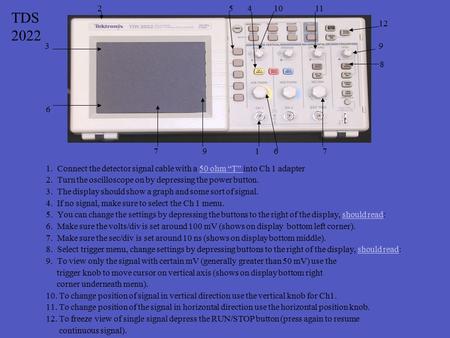 1. Connect the detector signal cable with a 50 ohm “T” into Ch 1 adapter50 ohm “T” 2. Turn the oscilloscope on by depressing the power button. 3. The display.