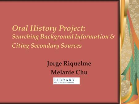 Oral History Project: Searching Background Information & Citing Secondary Sources Jorge Riquelme Melanie Chu.