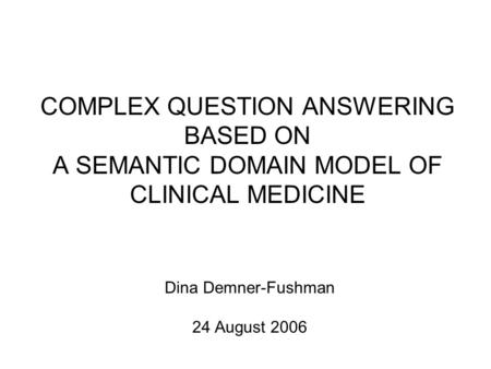 COMPLEX QUESTION ANSWERING BASED ON A SEMANTIC DOMAIN MODEL OF CLINICAL MEDICINE Dina Demner-Fushman 24 August 2006.