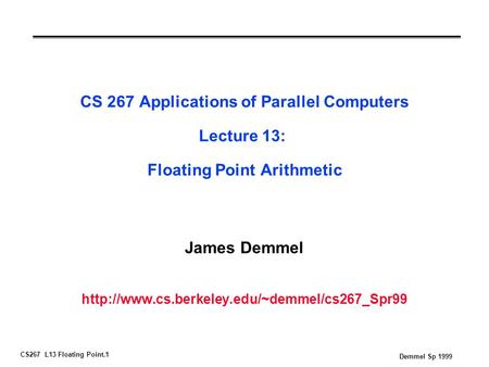 CS267 L13 Floating Point.1 Demmel Sp 1999 CS 267 Applications of Parallel Computers Lecture 13: Floating Point Arithmetic James Demmel