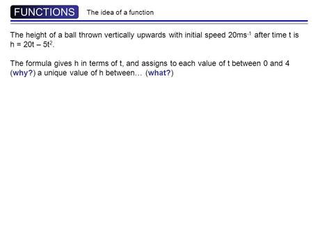 The height of a ball thrown vertically upwards with initial speed 20ms -1 after time t is h = 20t – 5t 2. The formula gives h in terms of t, and assigns.