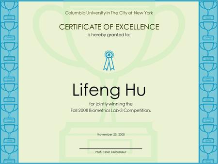 Columbia University In The City of New York CERTIFICATE OF EXCELLENCE is hereby granted to: Lifeng Hu for jointly winning the Fall 2008 Biometrics Lab-3.