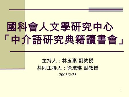 1 國科會人文學研究中心 「中介語研究典籍讀書會」 主持人：林玉惠 副教授 共同主持人：徐淑瑛 副教授 2005/2/25.