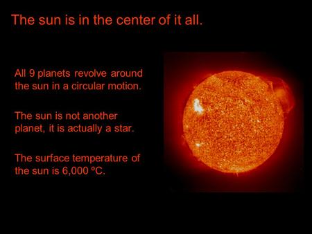 The sun is in the center of it all. All 9 planets revolve around the sun in a circular motion. The sun is not another planet, it is actually a star. The.