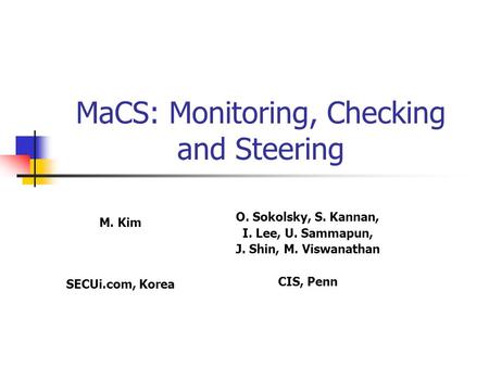 MaCS: Monitoring, Checking and Steering O. Sokolsky, S. Kannan, I. Lee, U. Sammapun, J. Shin, M. Viswanathan CIS, Penn M. Kim SECUi.com, Korea.