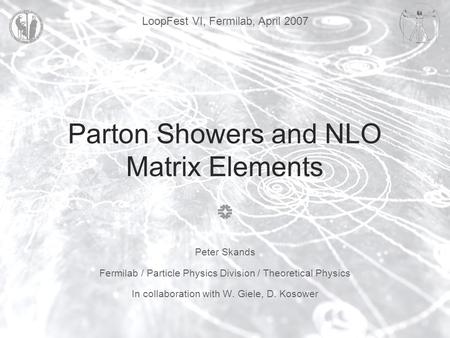 LoopFest VI, Fermilab, April 2007 Parton Showers and NLO Matrix Elements Peter Skands Fermilab / Particle Physics Division / Theoretical Physics In collaboration.