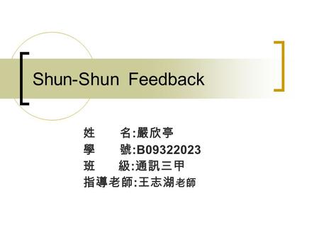 Shun-Shun Feedback 姓 名 : 嚴欣亭 學 號 :B09322023 班 級 : 通訊三甲 指導老師 : 王志湖 老師.