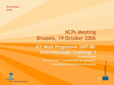 Provisional draft EF_to_NCPsMtg_Challenge3 - 1 NCPs Meeting Brussels, 19 October 2006 ICT Work Programme 2007-08: Activities under Challenge 3 ICT Work.