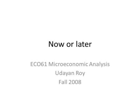 Now or later ECO61 Microeconomic Analysis Udayan Roy Fall 2008.