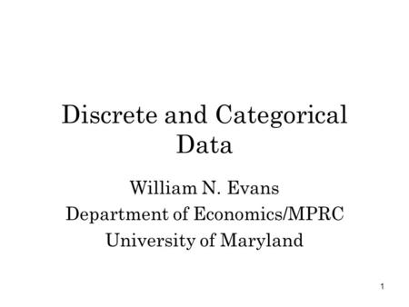 1 Discrete and Categorical Data William N. Evans Department of Economics/MPRC University of Maryland.