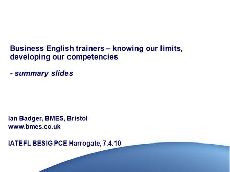 Business English trainers – knowing our limits, developing our competencies - summary slides Ian Badger, BMES, Bristol www.bmes.co.uk IATEFL BESIG PCE.