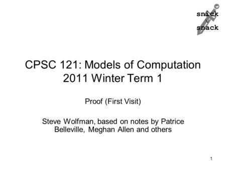 Snick  snack CPSC 121: Models of Computation 2011 Winter Term 1 Proof (First Visit) Steve Wolfman, based on notes by Patrice Belleville, Meghan Allen.