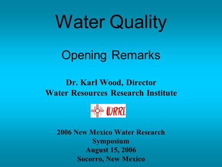 Water Quality Opening Remarks Dr. Karl Wood, Director Water Resources Research Institute 2006 New Mexico Water Research Symposium August 15, 2006 Socorro,