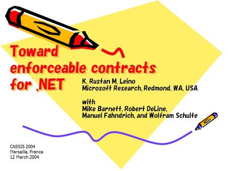 K. Rustan M. Leino Microsoft Research, Redmond, WA, USA with Mike Barnett, Robert DeLine, Manuel Fahndrich, and Wolfram Schulte Toward enforceable contracts.