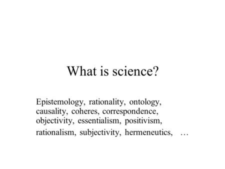 What is science? Epistemology, rationality, ontology, causality, coheres, correspondence, objectivity, essentialism, positivism, rationalism, subjectivity,