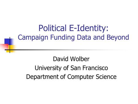 Political E-Identity: Campaign Funding Data and Beyond David Wolber University of San Francisco Department of Computer Science.