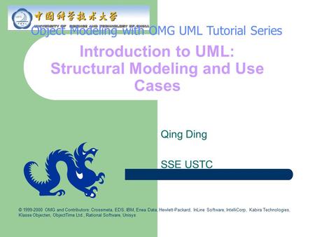 Introduction to UML: Structural Modeling and Use Cases Qing Ding SSE USTC Object Modeling with OMG UML Tutorial Series © 1999-2000 OMG and Contributors: