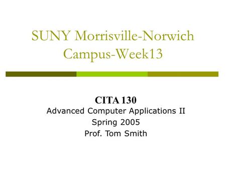 SUNY Morrisville-Norwich Campus-Week13 CITA 130 Advanced Computer Applications II Spring 2005 Prof. Tom Smith.