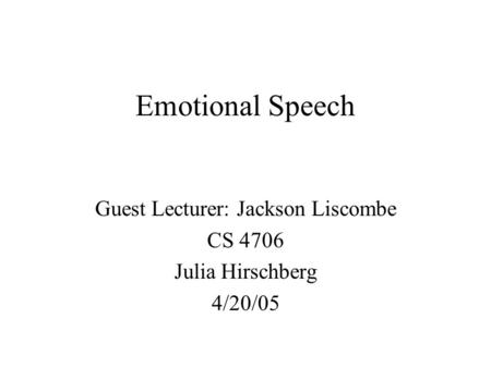 Emotional Speech Guest Lecturer: Jackson Liscombe CS 4706 Julia Hirschberg 4/20/05.