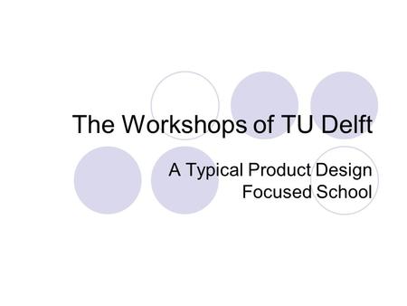 The Workshops of TU Delft A Typical Product Design Focused School.