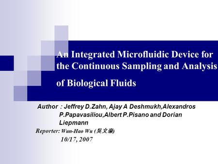 An Integrated Microfluidic Device for the Continuous Sampling and Analysis of Biological Fluids Author ： Jeffrey D.Zahn, Ajay A Deshmukh,Alexandros P.Papavasiliou,Albert.