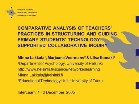 COMPARATIVE ANALYSIS OF TEACHERS’ PRACTICES IN STRUCTURING AND GUIDING PRIMARY STUDENTS’ TECHNOLOGY- SUPPORTED COLLABORATIVE INQUIRY Minna Lakkala 1, Marjaana.