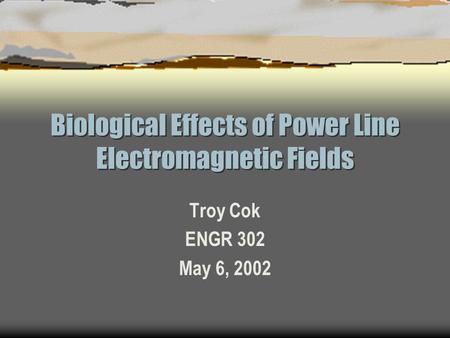 Biological Effects of Power Line Electromagnetic Fields Troy Cok ENGR 302 May 6, 2002.