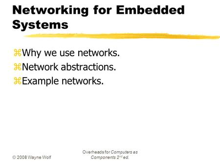 © 2008 Wayne Wolf Overheads for Computers as Components 2 nd ed. Networking for Embedded Systems zWhy we use networks. zNetwork abstractions. zExample.