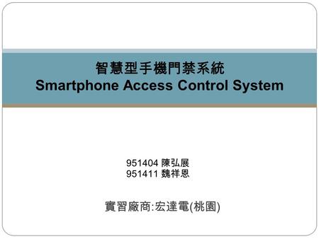 951404 陳弘展 951411 魏祥恩 智慧型手機門禁系統 Smartphone Access Control System 實習廠商 : 宏達電 ( 桃園 )