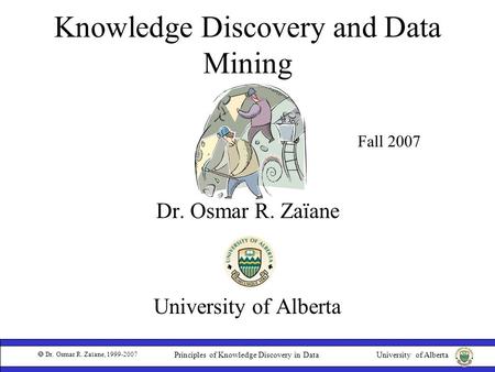 University of Alberta  Dr. Osmar R. Zaïane, 1999-2007 Principles of Knowledge Discovery in Data Knowledge Discovery and Data Mining Dr. Osmar R. Zaïane.