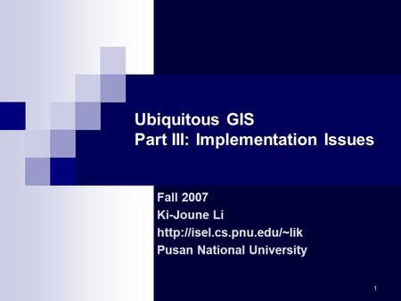 1 Ubiquitous GIS Part III: Implementation Issues Fall 2007 Ki-Joune Li  Pusan National University.