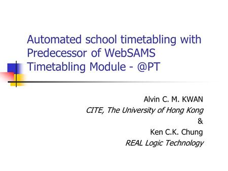 Automated school timetabling with Predecessor of WebSAMS Timetabling Module Alvin C. M. KWAN CITE, The University of Hong Kong & Ken C.K. Chung REAL.