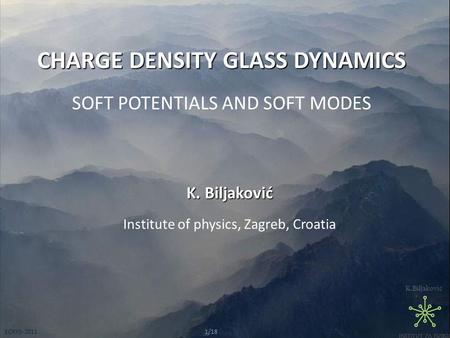 K.Biljaković ECRYS-20111/18 K. Biljaković Institute of physics, Zagreb, Croatia CHARGE DENSITY GLASS DYNAMICS SOFT POTENTIALS AND SOFT MODES.