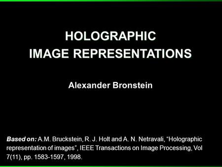 HOLOGRAPHIC IMAGE REPRESENTATIONS HOLOGRAPHIC IMAGE REPRESENTATIONS Alexander Bronstein Based on: A.M. Bruckstein, R. J. Holt and A. N. Netravali, “Holographic.