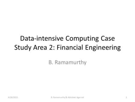 Data-intensive Computing Case Study Area 2: Financial Engineering B. Ramamurthy 6/26/20151B. Ramamurthy & Abhishek Agarwal.