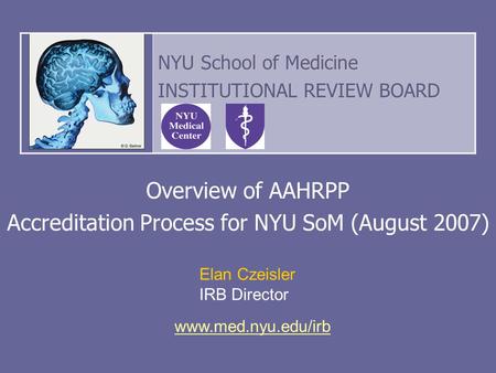 Overview of AAHRPP Accreditation Process for NYU SoM (August 2007) Elan Czeisler IRB Director NYU School of Medicine INSTITUTIONAL REVIEW BOARD www.med.nyu.edu/irb.