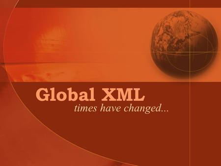 Global XML times have changed.... What is? XML What does that mean… Global XML.