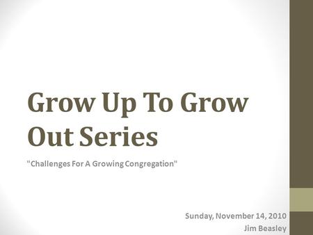 Grow Up To Grow Out Series Challenges For A Growing Congregation Sunday, November 14, 2010 Jim Beasley.