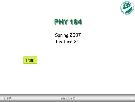 2/13/07184 Lecture 201 PHY 184 Spring 2007 Lecture 20 Title: