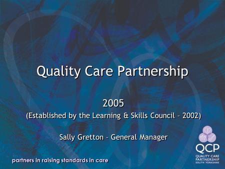 Partners in raising standards in care Quality Care Partnership 2005 (Established by the Learning & Skills Council – 2002) Sally Gretton – General Manager.