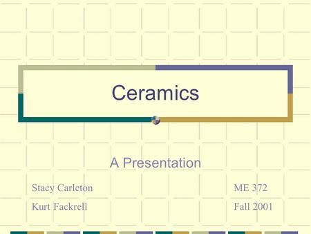 Ceramics A Presentation Stacy Carleton Kurt Fackrell ME 372 Fall 2001.