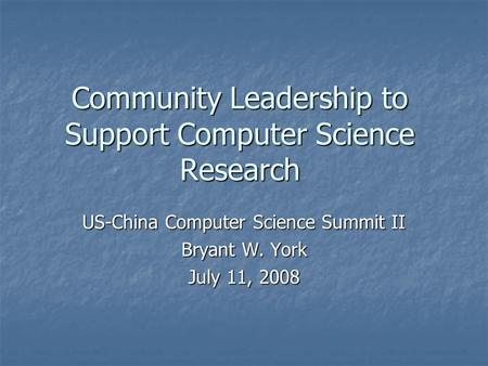 Community Leadership to Support Computer Science Research US-China Computer Science Summit II Bryant W. York July 11, 2008.