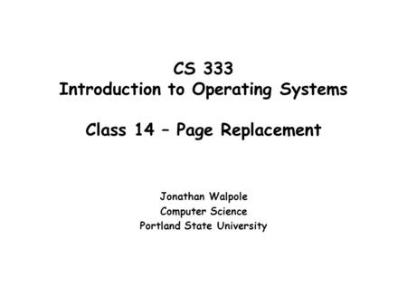 CS 333 Introduction to Operating Systems Class 14 – Page Replacement Jonathan Walpole Computer Science Portland State University.