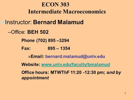 1 ECON 303 Intermediate Macroeconomics Instructor: Bernard Malamud –Office: BEH 502 Phone (702) 895 –3294 Fax: 895 – 1354 »