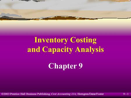 9 - 1 ©2003 Prentice Hall Business Publishing, Cost Accounting 11/e, Horngren/Datar/Foster Inventory Costing and Capacity Analysis Chapter 9.