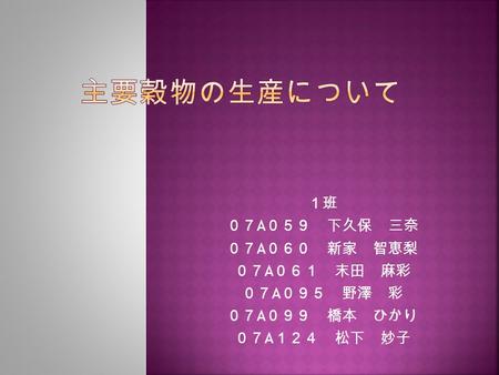 主要穀物の生産について １班 ０７A０５９ 下久保 三奈 ０７A０６０ 新家 智恵梨 ０７A０６１ 末田 麻彩 ０７A０９５ 野澤 彩