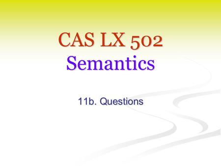 CAS LX 502 Semantics 11b. Questions. Seeking truth Much of what we’ve done this semester has to do with characterizing (our knowledge of) the conditions.