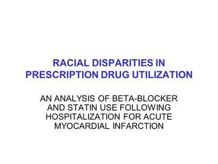 RACIAL DISPARITIES IN PRESCRIPTION DRUG UTILIZATION AN ANALYSIS OF BETA-BLOCKER AND STATIN USE FOLLOWING HOSPITALIZATION FOR ACUTE MYOCARDIAL INFARCTION.