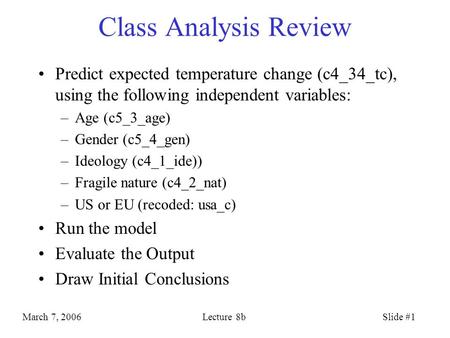 March 7, 2006Lecture 8bSlide #1 Class Analysis Review Predict expected temperature change (c4_34_tc), using the following independent variables: –Age (c5_3_age)