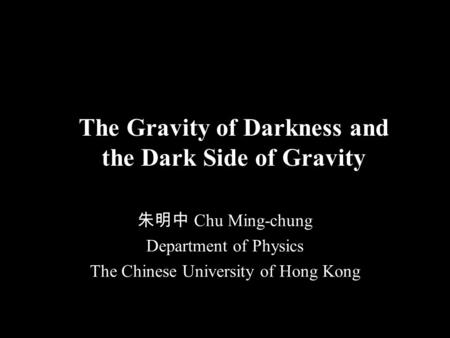 The Gravity of Darkness and the Dark Side of Gravity 朱明中 Chu Ming-chung Department of Physics The Chinese University of Hong Kong.